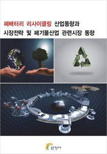 폐배터리 리사이클링 산업동향과 시장전략 및 폐기물산업 관련시장 동향