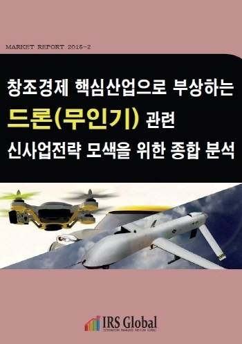 창조경제 핵심산업으로 부상하는 드론(무인기) 관련 신사업 전략 모색을 위한 종합 분석
