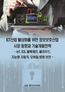 ICT산업 활성화를 위한 정보보호산업 시장 동향과 기술개발전략 -IoT.ICS.블록체인.클라우드.지능형 자동차.모바일.생체 보안- 
