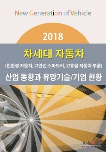 2018 차세대 자동차(친환경 자동차, 고안전 스마트카, 고효율 자동차 부품)산업 동향과 유망기술/기업 현황